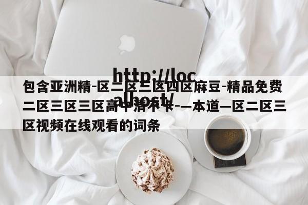 包含亚洲精－区二区三区四区麻豆-精品免费二区三区三区高中清不卡-—本道—区二区三区视频在线观看的词条