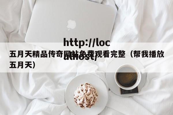五月天精品传奇网站免费观看完整（帮我播放五月天）