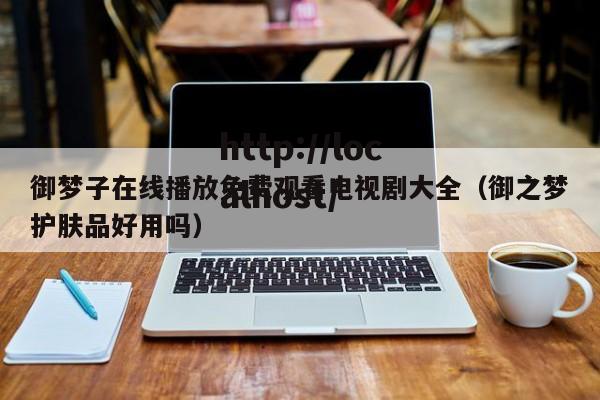 御梦子在线播放免费观看电视剧大全（御之梦护肤品好用吗）