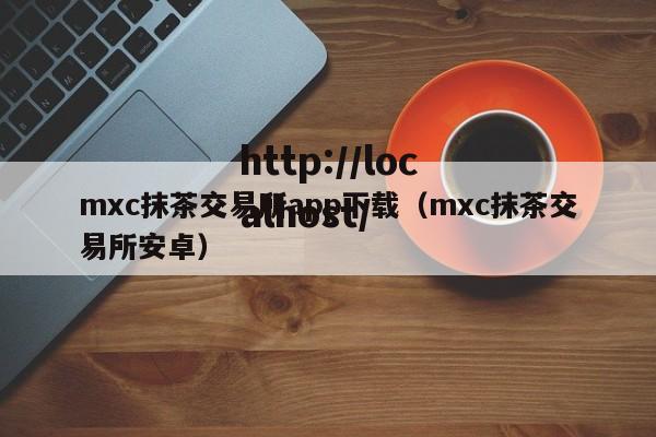 mxc抹茶交易所app下载（mxc抹茶交易所安卓）