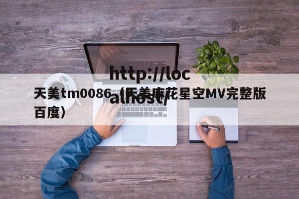 天美tm0086（天美麻花星空MV完整版百度）