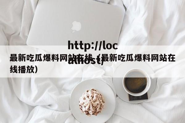 最新吃瓜爆料网站在线（最新吃瓜爆料网站在线播放）